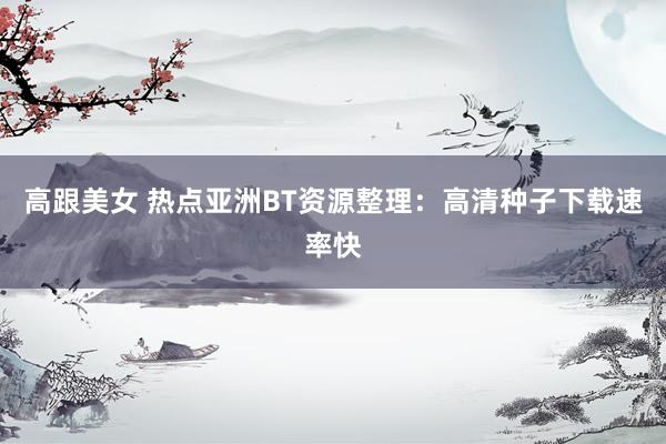 高跟美女 热点亚洲BT资源整理：高清种子下载速率快