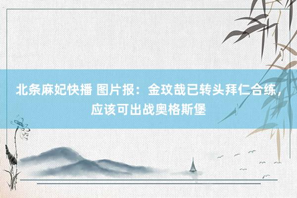 北条麻妃快播 图片报：金玟哉已转头拜仁合练，应该可出战奥格斯堡