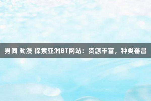男同 動漫 探索亚洲BT网站：资源丰富，种类蕃昌