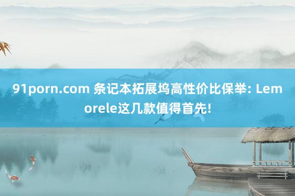 91porn.com 条记本拓展坞高性价比保举: Lemorele这几款值得首先!