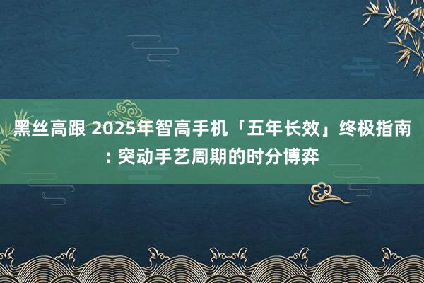 黑丝高跟 2025年智高手机「五年长效」终极指南: 突动手艺周期的时分博弈