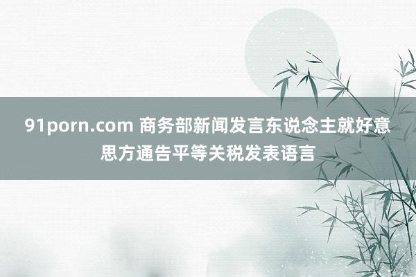 91porn.com 商务部新闻发言东说念主就好意思方通告平等关税发表语言