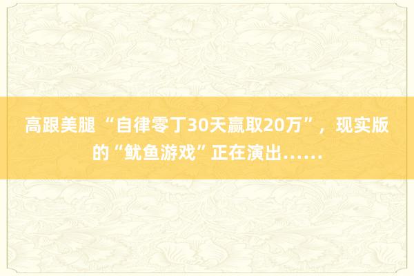 高跟美腿 “自律零丁30天赢取20万”，现实版的“鱿鱼游戏”正在演出……