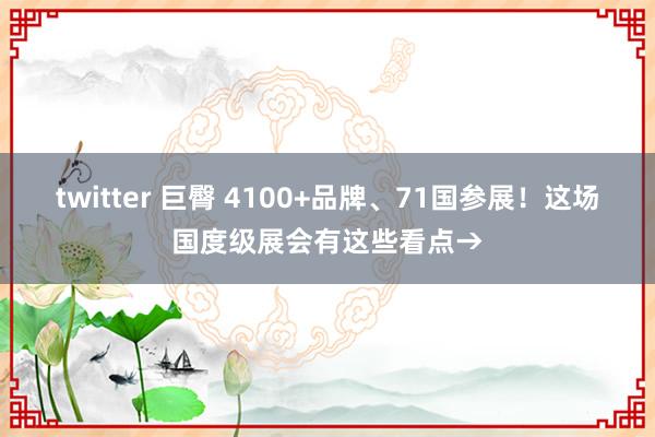 twitter 巨臀 4100+品牌、71国参展！这场国度级展会有这些看点→