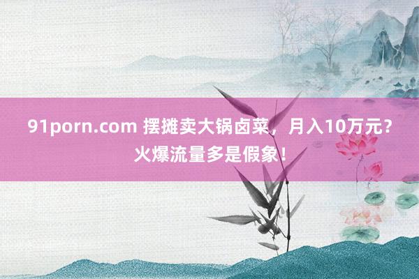 91porn.com 摆摊卖大锅卤菜，月入10万元？火爆流量多是假象！
