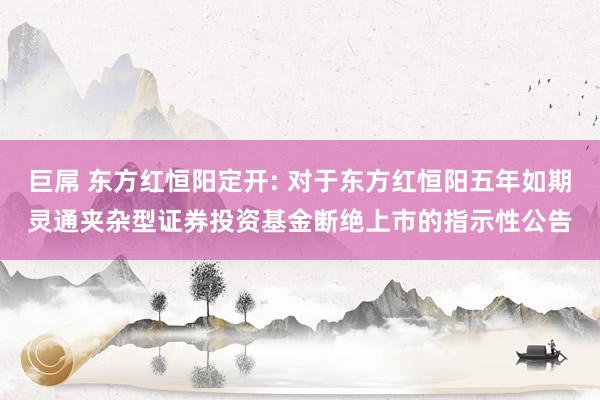 巨屌 东方红恒阳定开: 对于东方红恒阳五年如期灵通夹杂型证券投资基金断绝上市的指示性公告