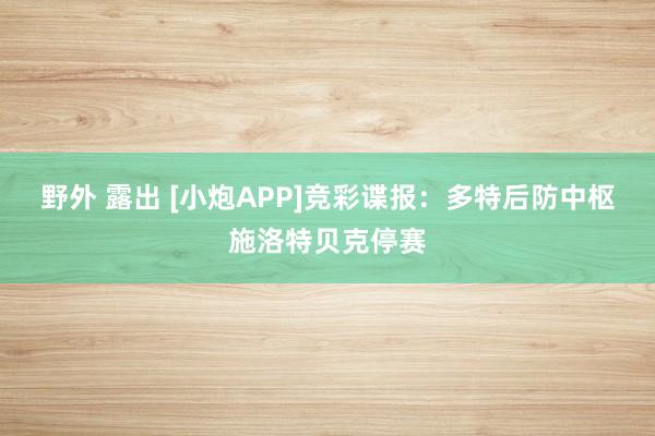 野外 露出 [小炮APP]竞彩谍报：多特后防中枢施洛特贝克停赛
