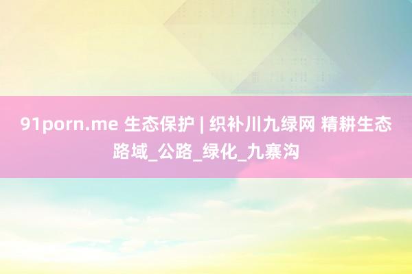 91porn.me 生态保护 | 织补川九绿网 精耕生态路域_公路_绿化_九寨沟