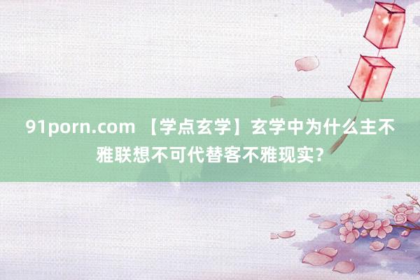 91porn.com 【学点玄学】玄学中为什么主不雅联想不可代替客不雅现实？