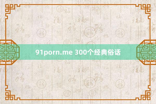 91porn.me 300个经典俗话