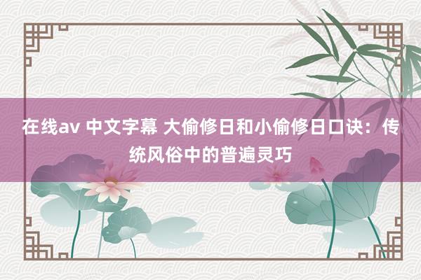 在线av 中文字幕 大偷修日和小偷修日口诀：传统风俗中的普遍灵巧