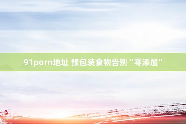 91porn地址 预包装食物告别“零添加”
