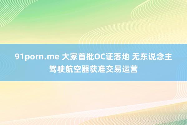 91porn.me 大家首批OC证落地 无东说念主驾驶航空器获准交易运营
