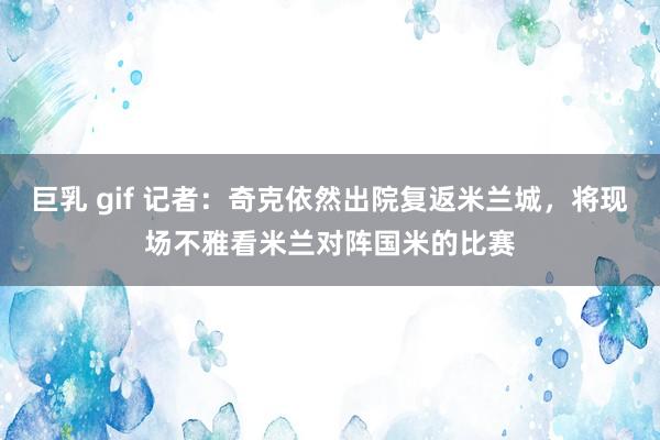 巨乳 gif 记者：奇克依然出院复返米兰城，将现场不雅看米兰对阵国米的比赛