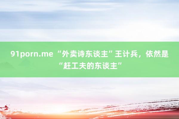 91porn.me “外卖诗东谈主”王计兵，依然是“赶工夫的东谈主”