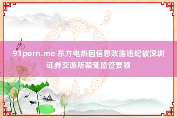 91porn.me 东方电热因信息败露违纪被深圳证券交游所禁受监管要领