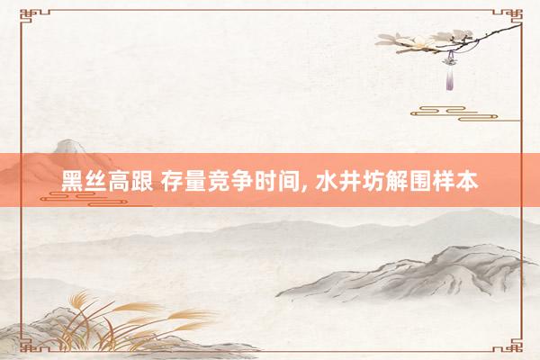 黑丝高跟 存量竞争时间， 水井坊解围样本