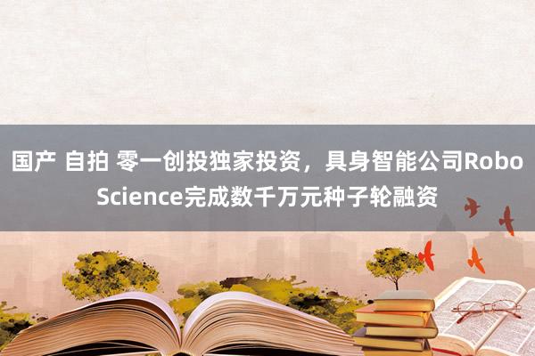 国产 自拍 零一创投独家投资，具身智能公司RoboScience完成数千万元种子轮融资