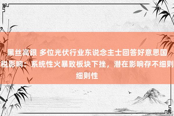 黑丝高跟 多位光伏行业东说念主士回答好意思国关税影响：系统性火暴致板块下挫，潜在影响存不细则性