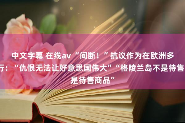 中文字幕 在线av “间断！”抗议作为在欧洲多地举行：“仇恨无法让好意思国伟大”“格陵兰岛不是待售商品”