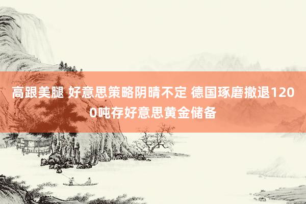 高跟美腿 好意思策略阴晴不定 德国琢磨撤退1200吨存好意思黄金储备