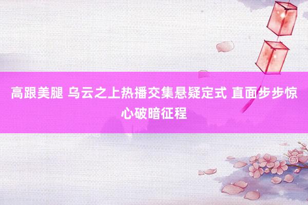 高跟美腿 乌云之上热播交集悬疑定式 直面步步惊心破暗征程