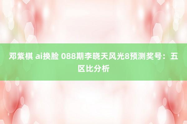 邓紫棋 ai换脸 088期李晓天风光8预测奖号：五区比分析