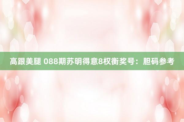 高跟美腿 088期苏明得意8权衡奖号：胆码参考