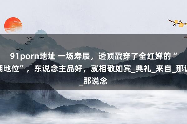 91porn地址 一场寿辰，透顶戳穿了全红婵的“江湖地位”，东说念主品好，就相敬如宾_典礼_来自_那说念