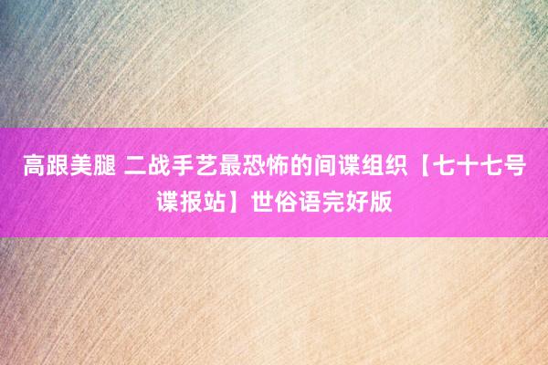 高跟美腿 二战手艺最恐怖的间谍组织【七十七号谍报站】世俗语完好版