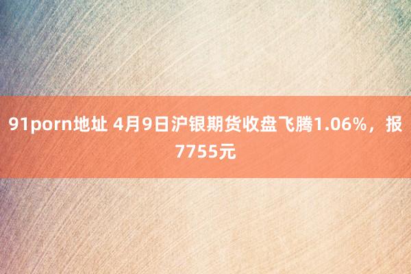 91porn地址 4月9日沪银期货收盘飞腾1.06%，报7755元