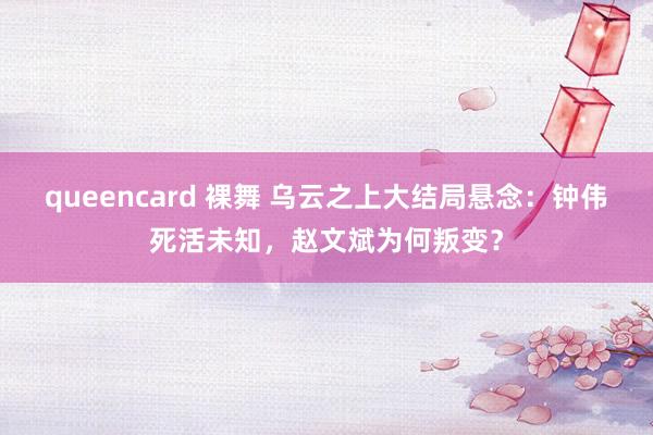 queencard 裸舞 乌云之上大结局悬念：钟伟死活未知，赵文斌为何叛变？