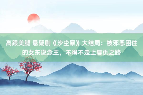 高跟美腿 悬疑剧《沙尘暴》大结局：被邪恶困住的女东说念主，不得不走上复仇之路
