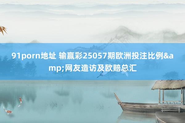 91porn地址 输赢彩25057期欧洲投注比例&网友造访及欧赔总汇