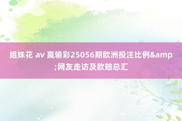 姐妹花 av 赢输彩25056期欧洲投注比例&网友走访及欧赔总汇