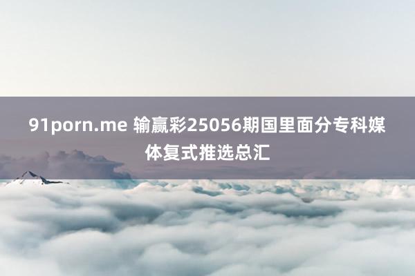 91porn.me 输赢彩25056期国里面分专科媒体复式推选总汇