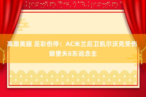 高跟美腿 足彩伤停：AC米兰后卫凯尔沃克受伤 狼堡失8东说念主