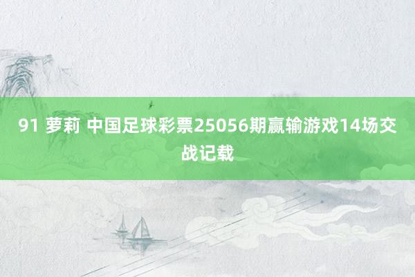 91 萝莉 中国足球彩票25056期赢输游戏14场交战记载