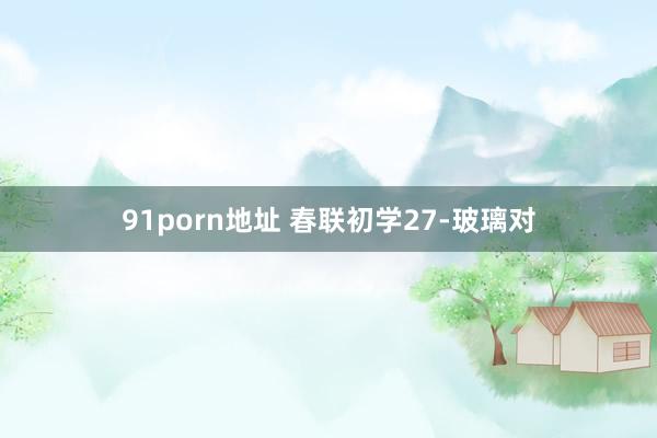 91porn地址 春联初学27-玻璃对