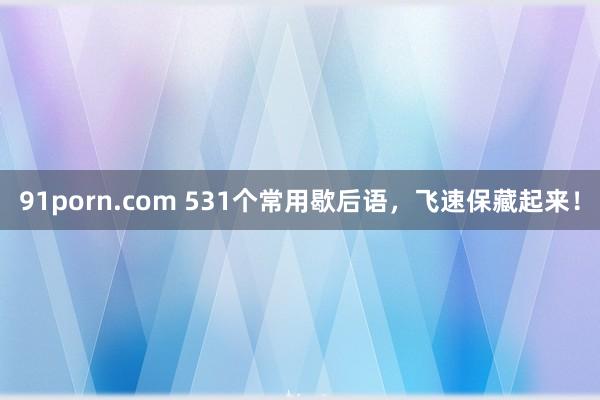 91porn.com 531个常用歇后语，飞速保藏起来！