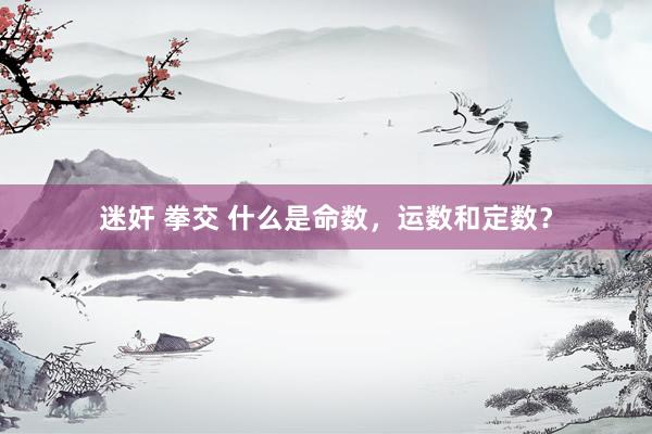 迷奸 拳交 什么是命数，运数和定数？