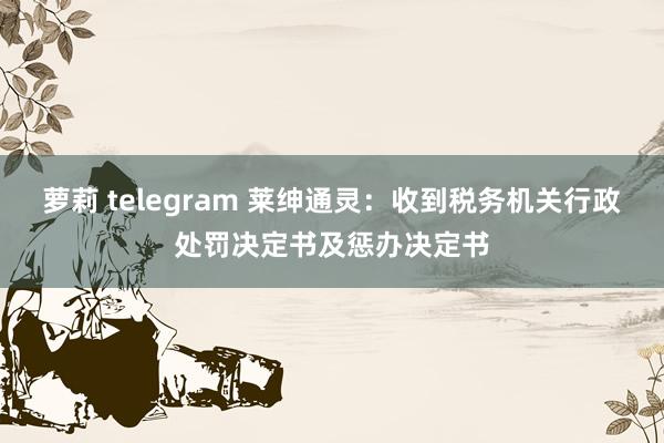 萝莉 telegram 莱绅通灵：收到税务机关行政处罚决定书及惩办决定书