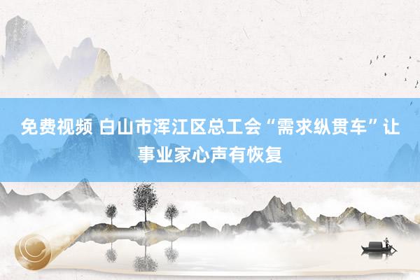 免费视频 白山市浑江区总工会“需求纵贯车”让事业家心声有恢复