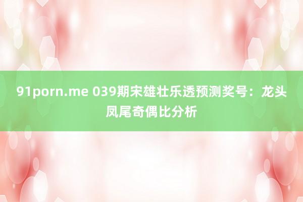 91porn.me 039期宋雄壮乐透预测奖号：龙头凤尾奇偶比分析