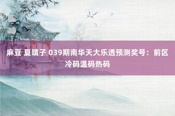麻豆 夏晴子 039期南华天大乐透预测奖号：前区冷码温码热码