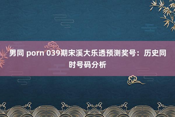男同 porn 039期宋溪大乐透预测奖号：历史同时号码分析