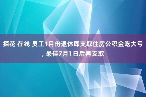 探花 在线 员工1月份退休即支取住房公积金吃大亏， 最佳7月1日后再支取