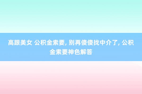 高跟美女 公积金索要， 别再傻傻找中介了， 公积金索要神色解答