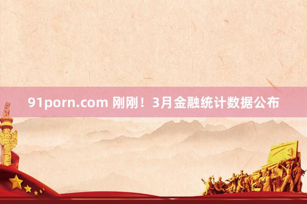 91porn.com 刚刚！3月金融统计数据公布
