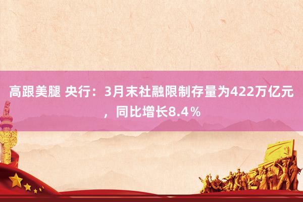高跟美腿 央行：3月末社融限制存量为422万亿元，同比增长8.4％